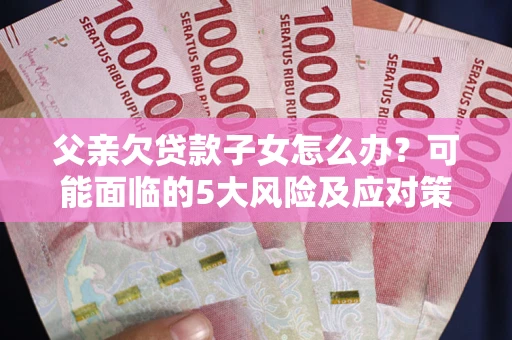 北京父亲欠贷款子女怎么办?可能面临的5大风险及应对策略 北京父亲欠贷款子女怎么办?可能面临的5大风险及应对策略