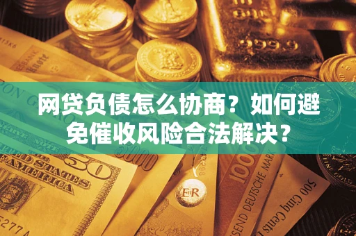北京网贷负债怎么协商？如何避免催收风险合法解决？