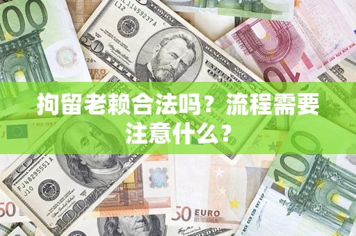 北京拘留老赖合法吗？流程需要注意什么？