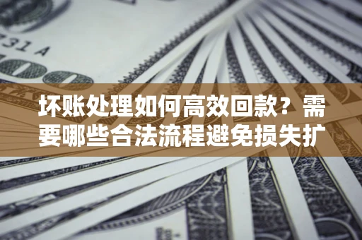 北京坏账处理如何高效回款？需要哪些合法流程避免损失扩大？