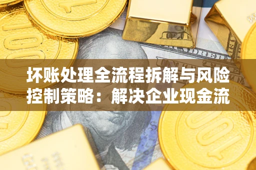 北京坏账处理全流程拆解与风险控制策略：解决企业现金流顽疾的实战指南