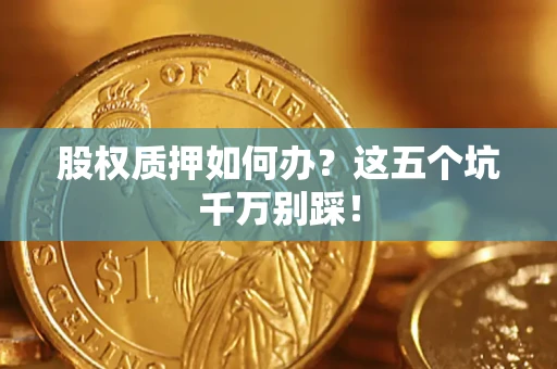 北京股权质押如何办？这五个坑千万别踩！