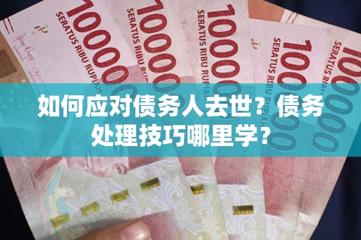北京如何应对债务人去世？债务处理技巧哪里学？
