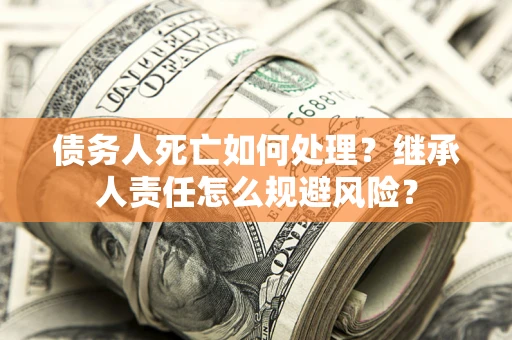 北京债务人死亡如何处理？继承人责任怎么规避风险？