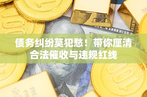 北京债务纠纷莫犯愁！带你厘清合法催收与违规红线