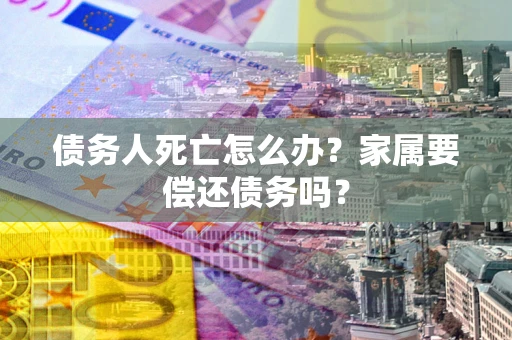 北京债务人死亡怎么办？家属要偿还债务吗？