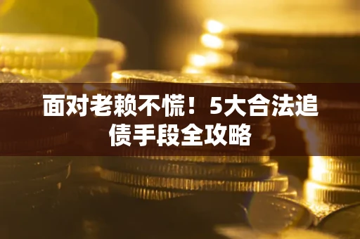 北京面对老赖不慌！5大合法追债手段全攻略