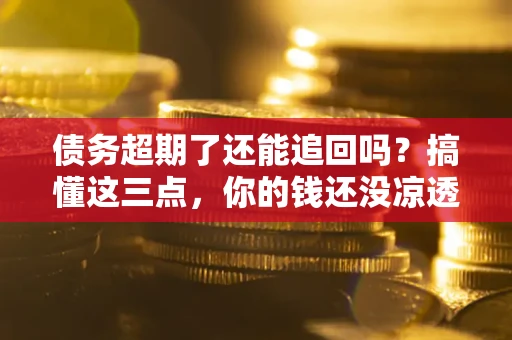 北京债务超期了还能追回吗？搞懂这三点，你的钱还没凉透