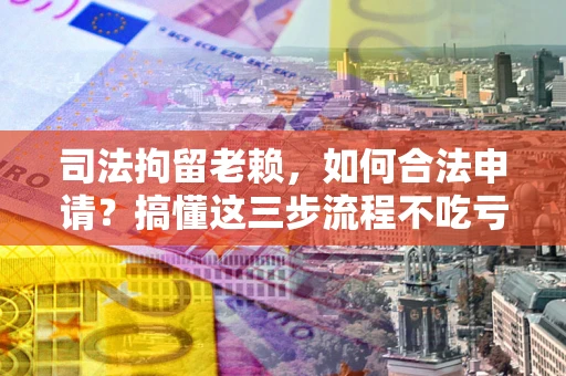 北京司法拘留老赖，如何合法申请？搞懂这三步流程不吃亏！
