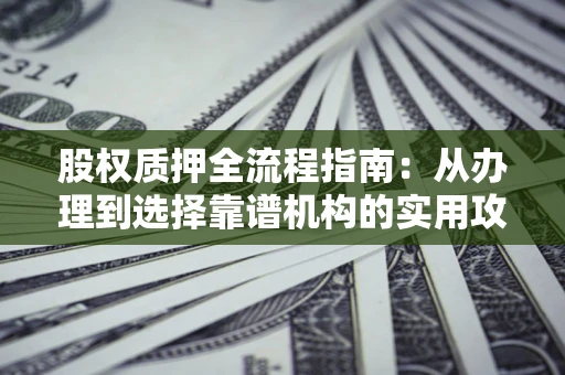 北京股权质押全流程指南：从办理到选择靠谱机构的实用攻略