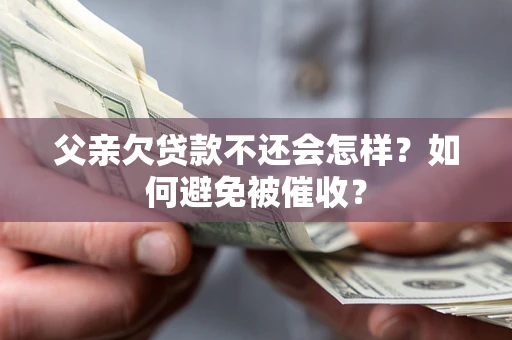 北京父亲欠贷款不还会怎样？如何避免被催收？
