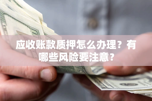北京应收账款质押怎么办理？有哪些风险要注意？