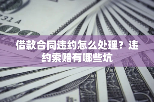 北京借款合同违约怎么处理？违约索赔有哪些坑