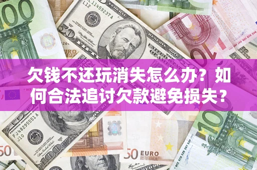 北京欠钱不还玩消失怎么办？如何合法追讨欠款避免损失？
