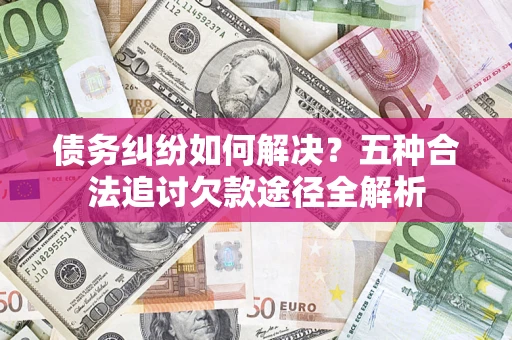北京债务纠纷如何解决？五种合法追讨欠款途径全解析