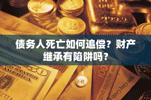 北京债务人死亡如何追偿？财产继承有陷阱吗？