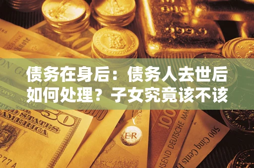 北京债务在身后：债务人去世后如何处理？子女究竟该不该还钱？