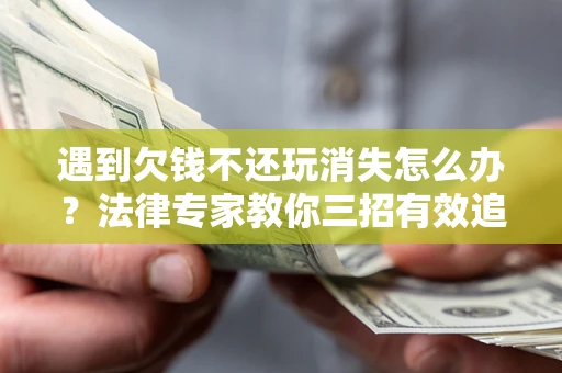 北京遇到欠钱不还玩消失怎么办？法律专家教你三招有效追债！