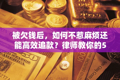 北京被欠钱后，如何不惹麻烦还能高效追款？律师教你的5步合法讨债法