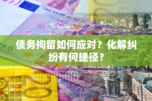 北京债务拘留如何应对？化解纠纷有何捷径？