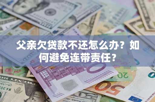 北京父亲欠贷款不还怎么办？如何避免连带责任？