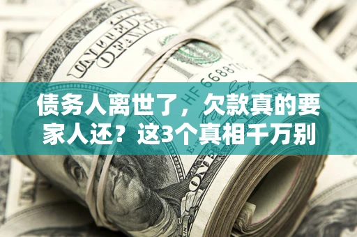 北京债务人离世了，欠款真的要家人还？这3个真相千万别弄错