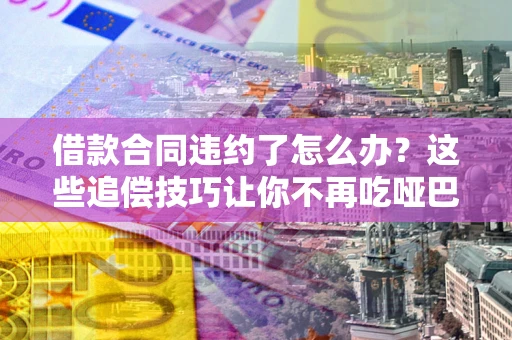北京借款合同违约了怎么办？这些追偿技巧让你不再吃哑巴亏