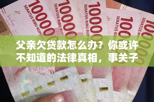 北京父亲欠贷款怎么办？你或许不知道的法律真相，事关子女未来