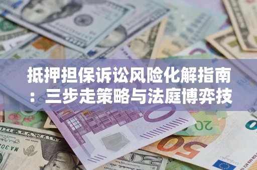 北京抵押担保诉讼风险化解指南：三步走策略与法庭博弈技巧