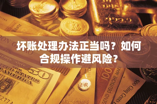 北京坏账处理办法正当吗？如何合规操作避风险？