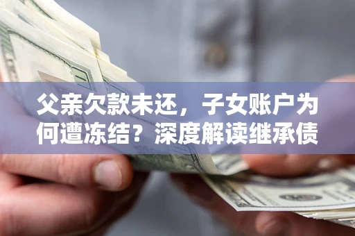 北京父亲欠款未还，子女账户为何遭冻结？深度解读继承债务迷局