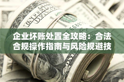 北京企业坏账处置全攻略：合法合规操作指南与风险规避技巧解析