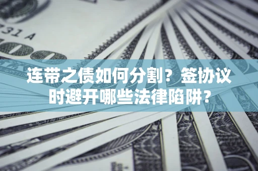 北京连带之债如何分割？签协议时避开哪些法律陷阱？