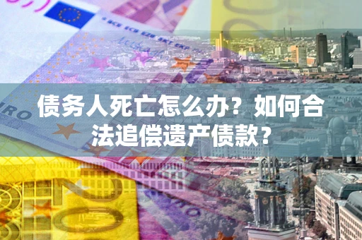 北京债务人死亡怎么办？如何合法追偿遗产债款？