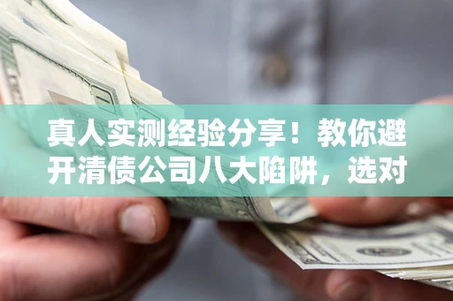 北京真人实测经验分享！教你避开清债公司八大陷阱，选对机构少走十年弯路