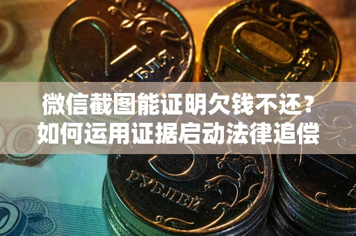 北京微信截图能证明欠钱不还？如何运用证据启动法律追偿程序？