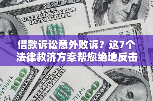 北京借款诉讼意外败诉？这7个法律救济方案帮您绝地反击！