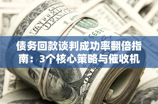 北京债务回款谈判成功率翻倍指南：3个核心策略与催收机构避坑法则
