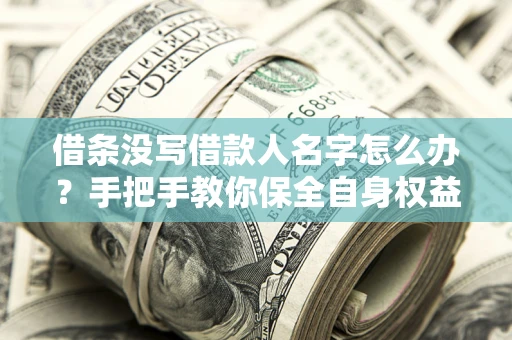 北京借条没写借款人名字怎么办？手把手教你保全自身权益