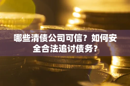 北京哪些清债公司可信？如何安全合法追讨债务？