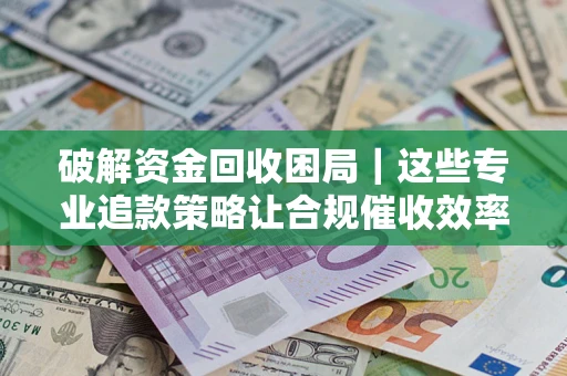 北京破解资金回收困局｜这些专业追款策略让合规催收效率翻倍