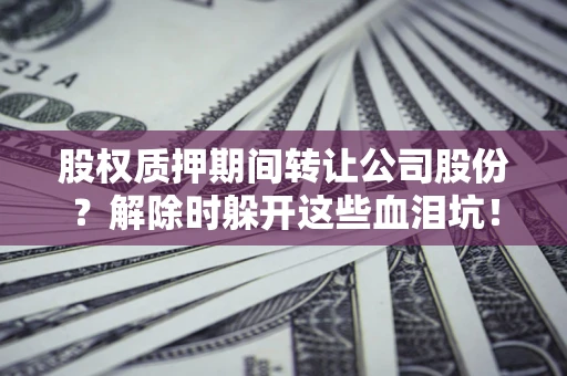 北京股权质押期间转让公司股份？解除时躲开这些血泪坑！