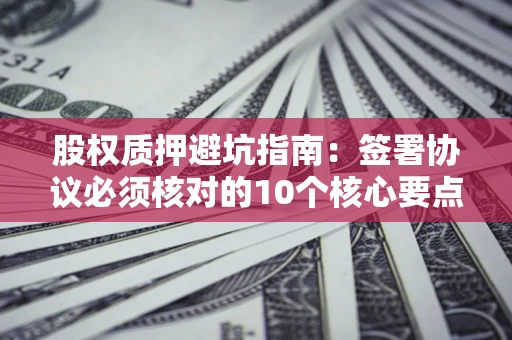 北京股权质押避坑指南：签署协议必须核对的10个核心要点