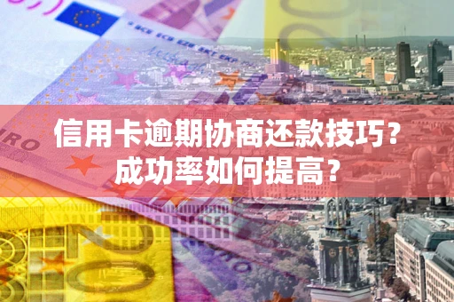 北京信用卡逾期协商还款技巧？成功率如何提高？