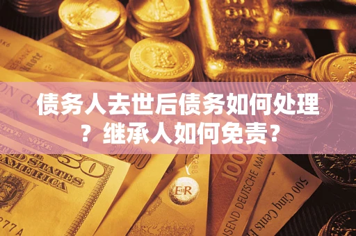 北京债务人去世后债务如何处理？继承人如何免责？