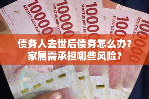 北京债务人去世后债务怎么办？家属需承担哪些风险？
