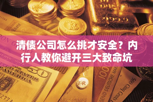 北京清债公司怎么挑才安全?内行人教你避开三大致命坑 北京清债公司怎么挑才安全?内行人教你避开三大致命坑