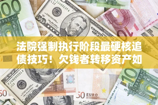 北京法院强制执行阶段最硬核追债技巧！欠钱者转移资产如何破解？