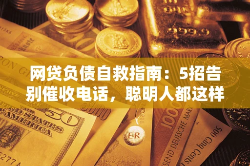北京网贷负债自救指南：5招告别催收电话，聪明人都这样做