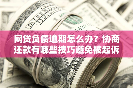 北京网贷负债逾期怎么办？协商还款有哪些技巧避免被起诉？